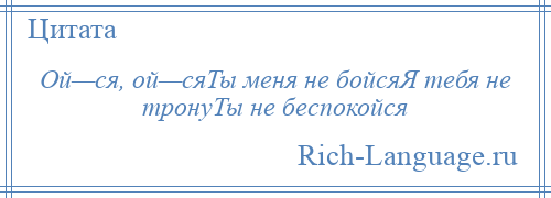 
    Ой—ся, ой—сяТы меня не бойсяЯ тебя не тронуТы не беспокойся