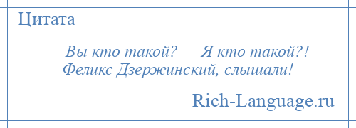 
    — Вы кто такой? — Я кто такой?! Феликс Дзержинский, слышали!