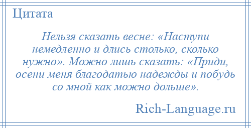 
    Нельзя сказать весне: «Наступи немедленно и длись столько, сколько нужно». Можно лишь сказать: «Приди, осени меня благодатью надежды и побудь со мной как можно дольше».