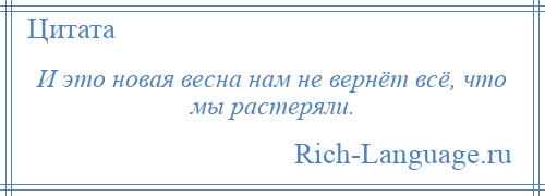 
    И это новая весна нам не вернёт всё, что мы растеряли.