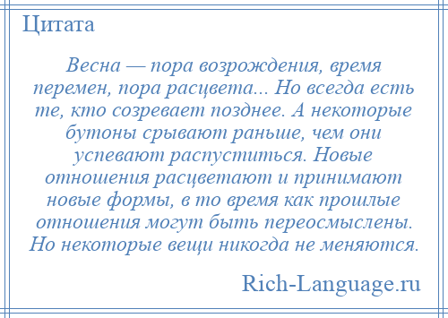 
    Весна — пора возрождения, время перемен, пора расцвета... Но всегда есть те, кто созревает позднее. А некоторые бутоны срывают раньше, чем они успевают распуститься. Новые отношения расцветают и принимают новые формы, в то время как прошлые отношения могут быть переосмыслены. Но некоторые вещи никогда не меняются.