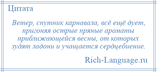 
    Ветер, спутник карнавала, всё ещё дует, пригоняя острые пряные ароматы приближающейся весны, от которых зудят ладони и учащается сердцебиение.