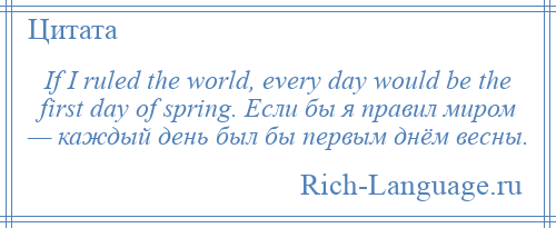 
    If I ruled the world, every day would be the first day of spring. Если бы я правил миром — каждый день был бы первым днём весны.