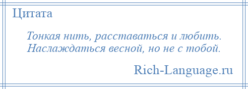 
    Тонкая нить, расставаться и любить. Наслаждаться весной, но не с тобой.