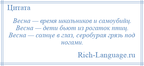 
    Весна — время школьников и самоубийц. Весна — дети бьют из рогаток птиц. Весна — солнце в глаз, серобурая грязь под ногами.