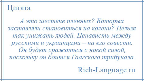 
    А это шествие пленных? Которых заставляли становиться на колени? Нельзя так унижать людей. Ненависть между русскими и украинцами – на его совести. Он будет сражаться с новой силой, поскольку он боится Гаагского трибунала.