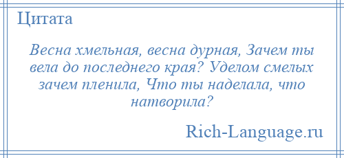 
    Весна хмельная, весна дурная, Зачем ты вела до последнего края? Уделом смелых зачем пленила, Что ты наделала, что натворила?