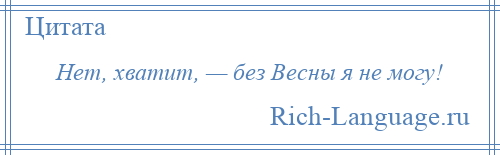 
    Нет, хватит, — без Весны я не могу!