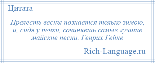 
    Прелесть весны познается только зимою, и, сидя у печки, сочиняешь самые лучшие майские песни. Генрих Гейне