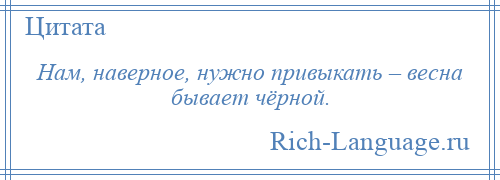 
    Нам, наверное, нужно привыкать – весна бывает чёрной.