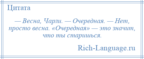 
    — Весна, Чарли. — Очередная. — Нет, просто весна. «Очередная» — это значит, что ты старишься.