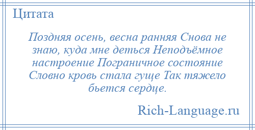 
    Поздняя осень, весна ранняя Снова не знаю, куда мне деться Неподъёмное настроение Пограничное состояние Словно кровь стала гуще Так тяжело бьется сердце.