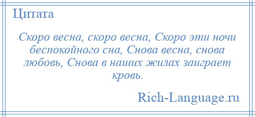 
    Скоро весна, скоро весна, Скоро эти ночи беспокойного сна, Снова весна, снова любовь, Снова в наших жилах заиграет кровь.