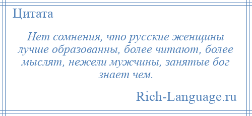 
    Нет сомнения, что русские женщины лучше образованны, более читают, более мыслят, нежели мужчины, занятые бог знает чем.