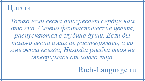 
    Только если весна отогревает сердце нам ото сна, Словно фантастические цветы, распускаются в глубине души, Если бы только весна в миг не растворялась, а во мне жила всегда, Никогда улыбка твоя не отвернулась от моего лица.