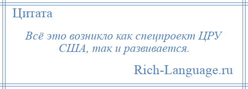 
    Всё это возникло как спецпроект ЦРУ США, так и развивается.