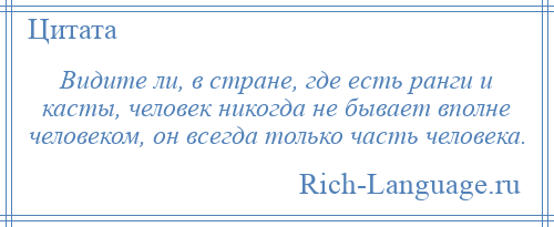 
    Видите ли, в стране, где есть ранги и касты, человек никогда не бывает вполне человеком, он всегда только часть человека.