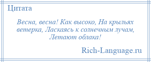 
    Весна, весна! Как высоко, На крыльях ветерка, Ласкаясь к солнечным лучам, Летают облака!