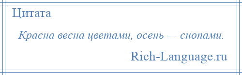 
    Красна весна цветами, осень — снопами.