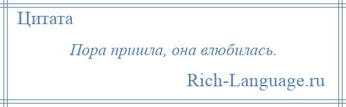 
    Пора пришла, она влюбилась.