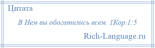 
    В Нем вы обогатились всем. 1Кор.1:5