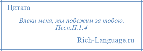 
    Влеки меня, мы побежим за тобою. Песн.П.1:4