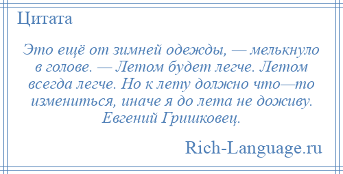 
    Это ещё от зимней одежды, — мелькнуло в голове. — Летом будет легче. Летом всегда легче. Но к лету должно что—то измениться, иначе я до лета не доживу. Евгений Гришковец.