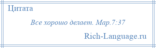 
    Все хорошо делает. Мар.7:37