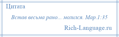 
    Встав весьма рано... молился. Мар.1:35