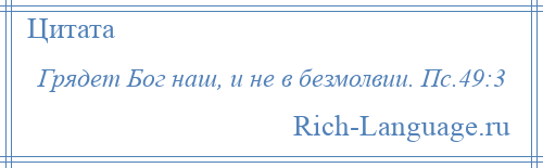 
    Грядет Бог наш, и не в безмолвии. Пс.49:3