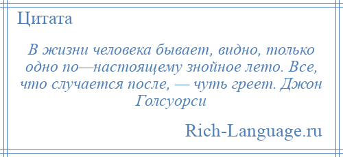 
    В жизни человека бывает, видно, только одно по—настоящему знойное лето. Все, что случается после, — чуть греет. Джон Голсуорси