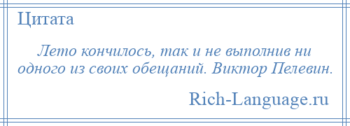 
    Лето кончилось, так и не выполнив ни одного из своих обещаний. Виктор Пелевин.