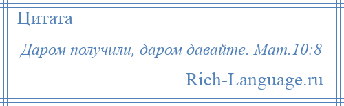 
    Даром получили, даром давайте. Мат.10:8