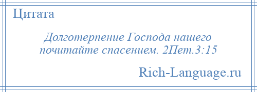 
    Долготерпение Господа нашего почитайте спасением. 2Пет.3:15