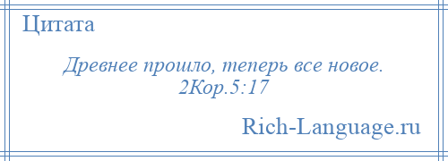 
    Древнее прошло, теперь все новое. 2Кор.5:17