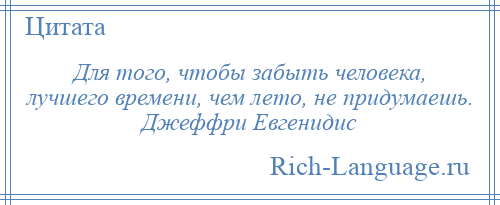 
    Для того, чтобы забыть человека, лучшего времени, чем лето, не придумаешь. Джеффри Евгенидис