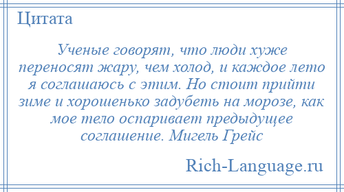 
    Ученые говорят, что люди хуже переносят жару, чем холод, и каждое лето я соглашаюсь с этим. Но стоит прийти зиме и хорошенько задубеть на морозе, как мое тело оспаривает предыдущее соглашение. Мигель Грейс