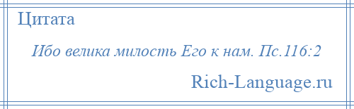 
    Ибо велика милость Его к нам. Пс.116:2