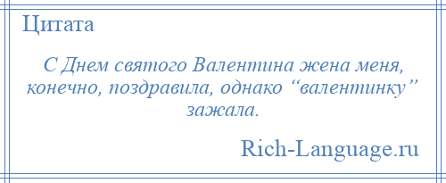 
    С Днем святого Валентина жена меня, конечно, поздравила, однако “валентинку” зажала.