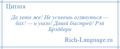 
    Да лето же! Не успеешь оглянуться — бах! — и ушло! Давай быстрей! Рэй Брэдбери