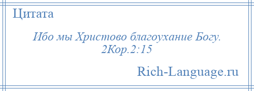 
    Ибо мы Христово благоухание Богу. 2Кор.2:15