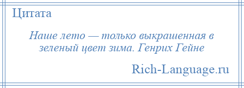 
    Наше лето — только выкрашенная в зеленый цвет зима. Генрих Гейне