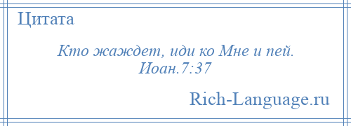 
    Кто жаждет, иди ко Мне и пей. Иоан.7:37