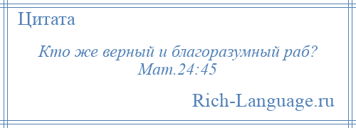 
    Кто же верный и благоразумный раб? Мат.24:45