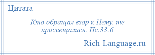 
    Кто обращал взор к Нему, те просвещались. Пс.33:6