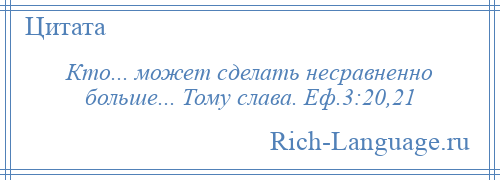 
    Кто... может сделать несравненно больше... Тому слава. Еф.3:20,21