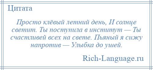 
    Просто клёвый летний день, И солнце светит. Ты поступила в институт — Ты счастливей всех на свете. Пьяный я сижу напротив — Улыбка до ушей.