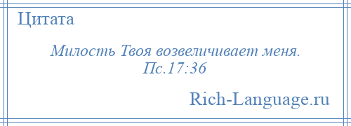 
    Милость Твоя возвеличивает меня. Пс.17:36