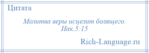 
    Молитва веры исцелит болящего. Иак.5:15