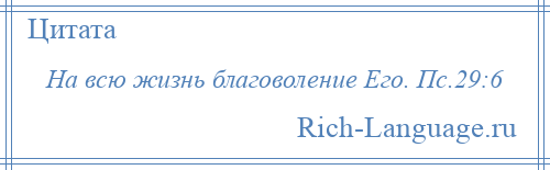 
    На всю жизнь благоволение Его. Пс.29:6